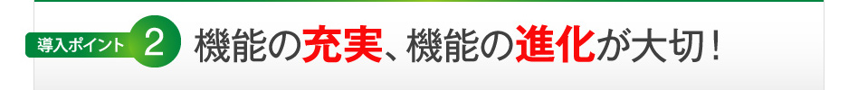 機能の充実、機能の進化が大切！