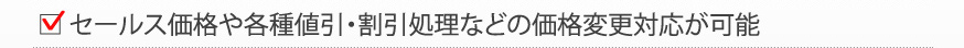 セールス価格や各種値引・割引処理などの価格変更対応が可能