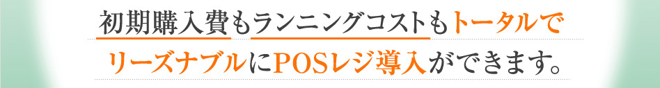 初期購入費もランニングコストもトータルでリーズナブルにPOSレジ導入ができます。